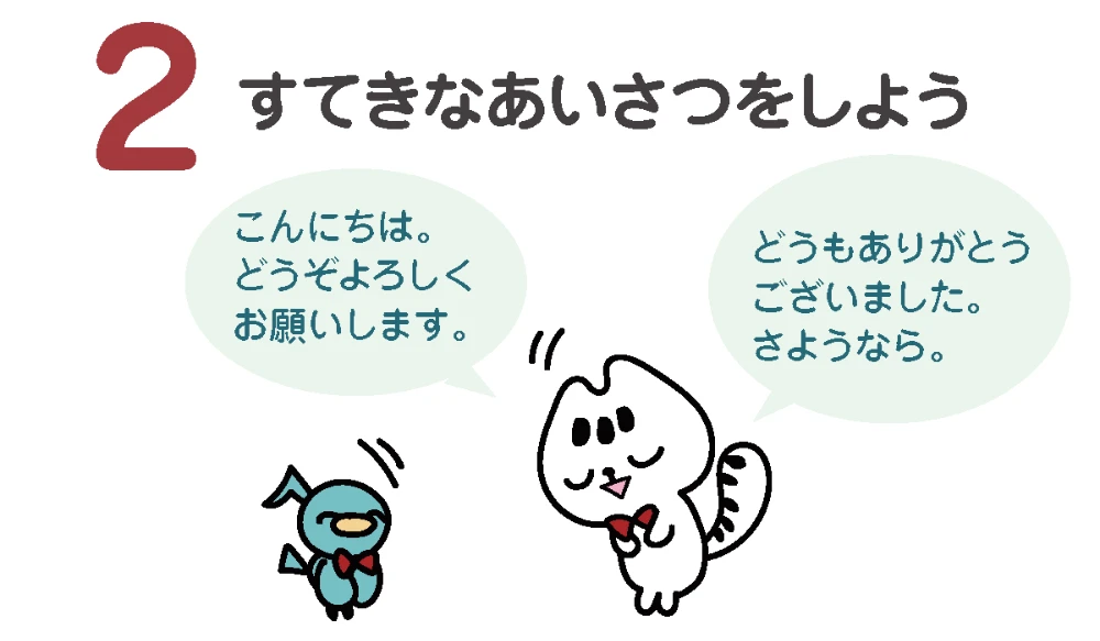 すてきなあいさつをしよう!
「こんにちは。どうぞよろしくお願いします。」
「どうもありがとうございました。さようなら。」