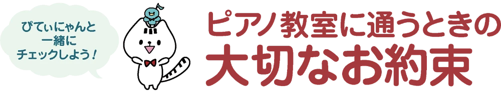 ピアノ教室に通うときの大切なお約束
?ぴてぃにゃんと一緒にチェックしよう!?